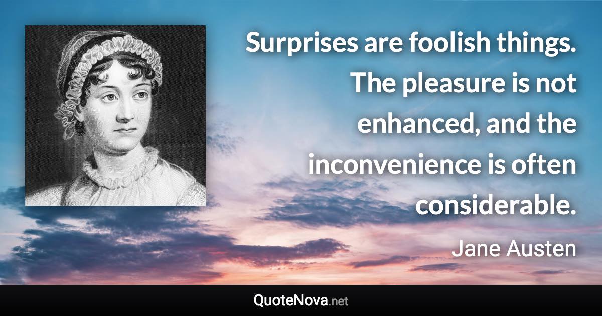 Surprises are foolish things. The pleasure is not enhanced, and the inconvenience is often considerable. - Jane Austen quote