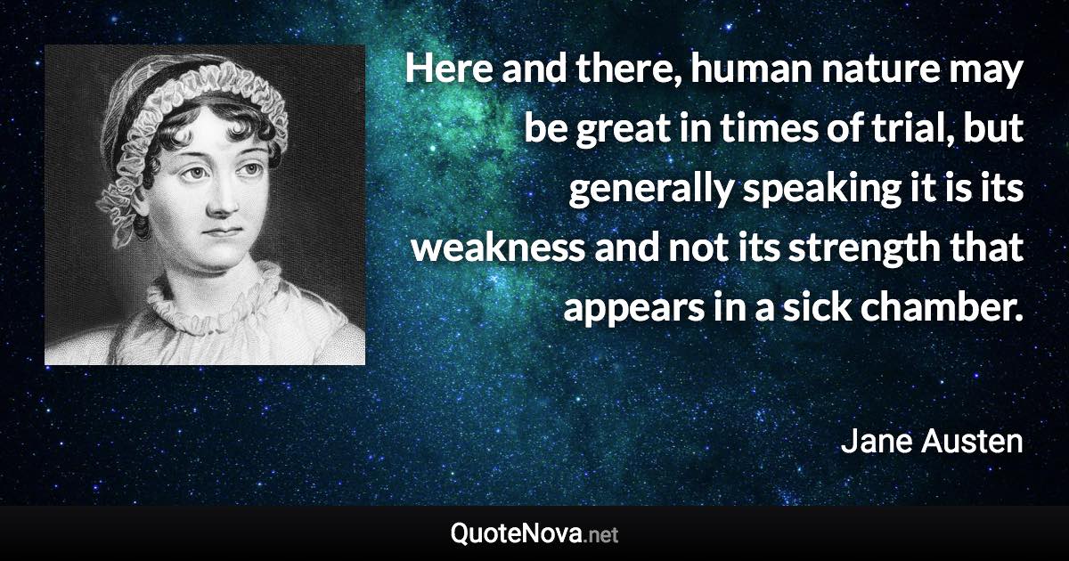 Here and there, human nature may be great in times of trial, but generally speaking it is its weakness and not its strength that appears in a sick chamber. - Jane Austen quote