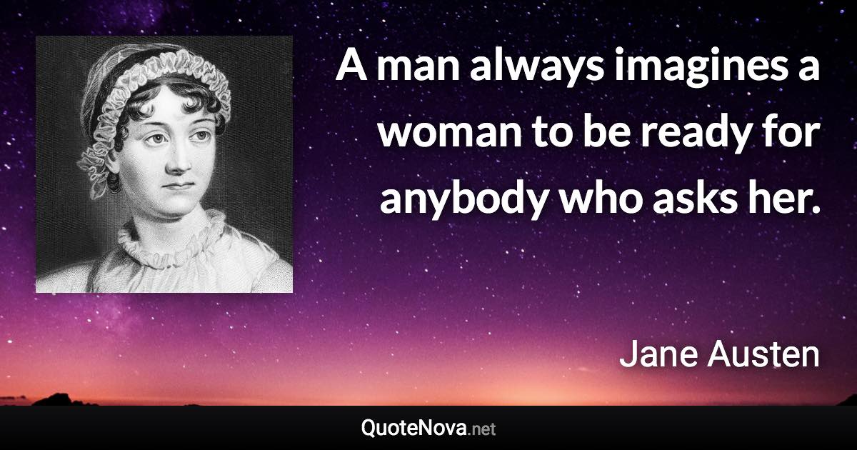 A man always imagines a woman to be ready for anybody who asks her. - Jane Austen quote