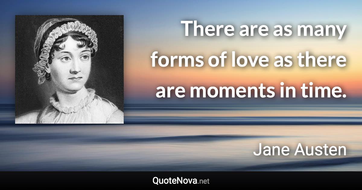 There are as many forms of love as there are moments in time. - Jane Austen quote