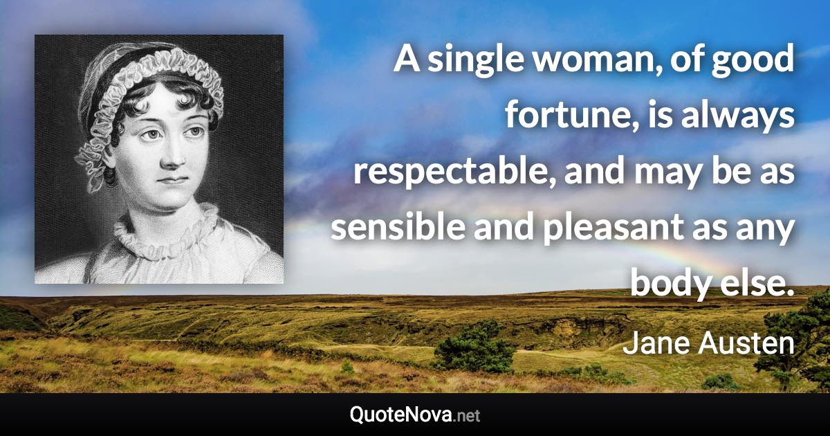 A single woman, of good fortune, is always respectable, and may be as sensible and pleasant as any body else. - Jane Austen quote