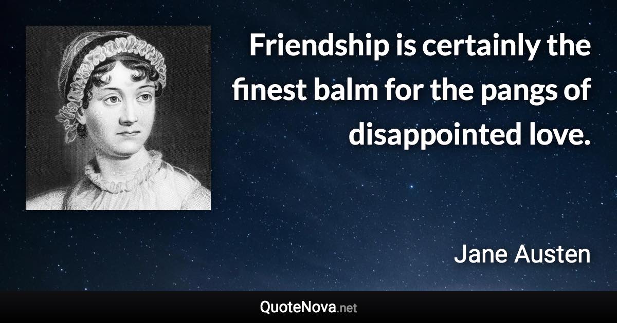 Friendship is certainly the finest balm for the pangs of disappointed love. - Jane Austen quote