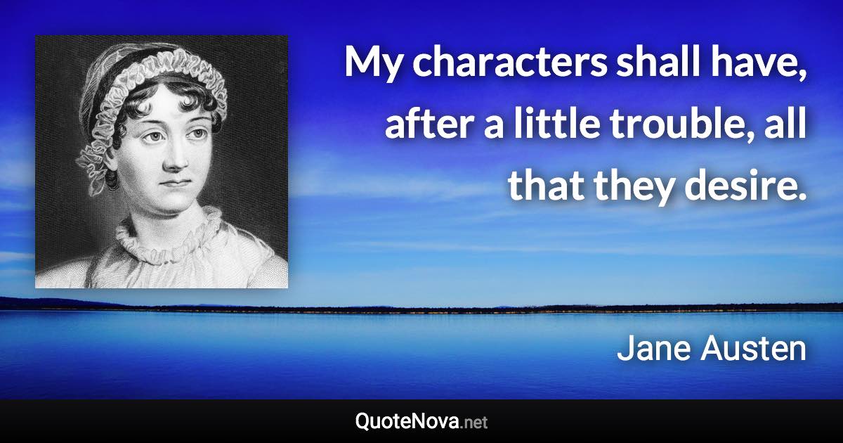 My characters shall have, after a little trouble, all that they desire. - Jane Austen quote