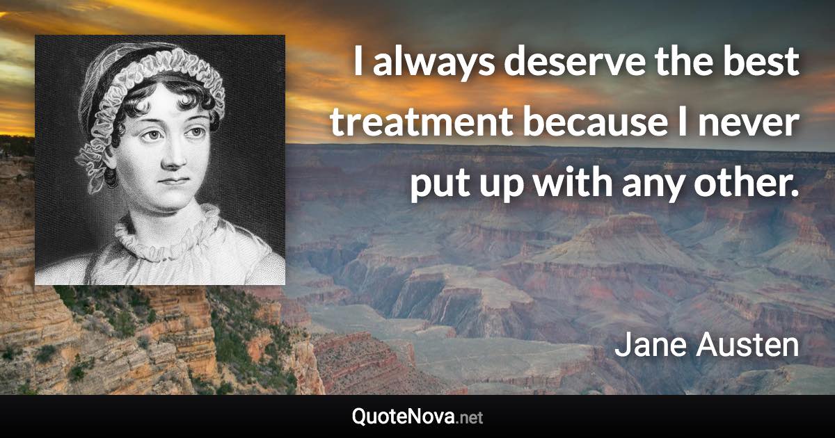 I always deserve the best treatment because I never put up with any other. - Jane Austen quote