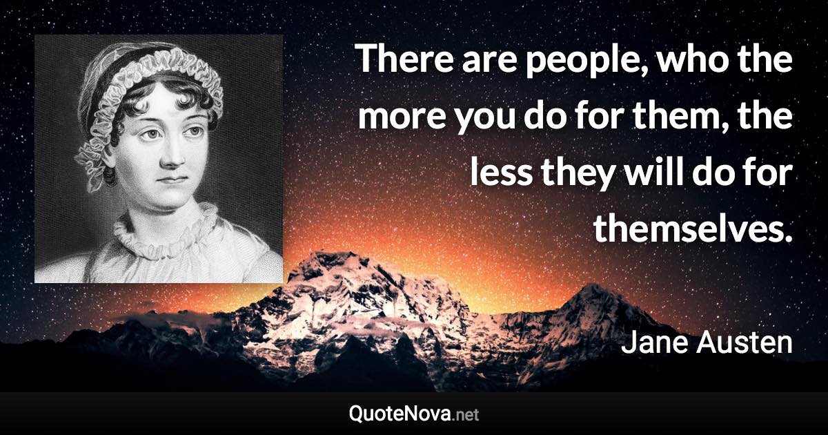 There are people, who the more you do for them, the less they will do for themselves. - Jane Austen quote