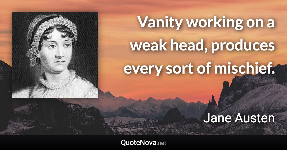 Vanity working on a weak head, produces every sort of mischief. - Jane Austen quote