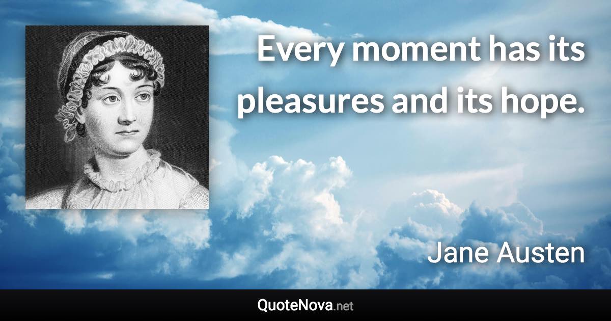 Every moment has its pleasures and its hope. - Jane Austen quote