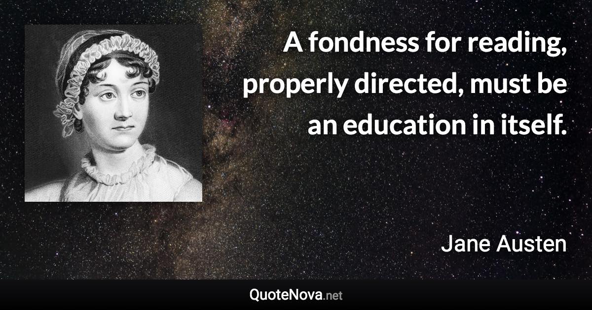A fondness for reading, properly directed, must be an education in itself. - Jane Austen quote