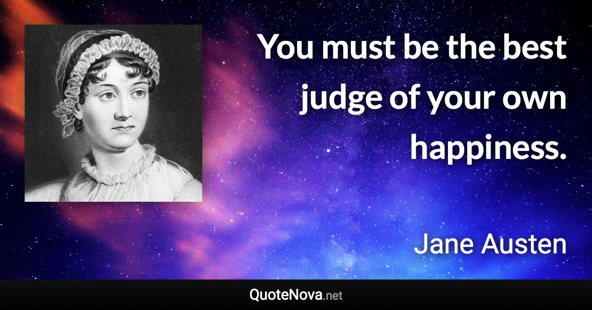 You must be the best judge of your own happiness. - Jane Austen quote