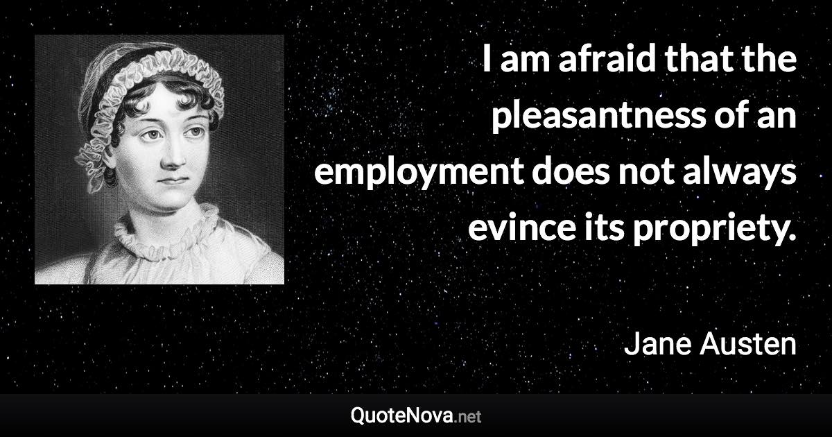 I am afraid that the pleasantness of an employment does not always evince its propriety. - Jane Austen quote