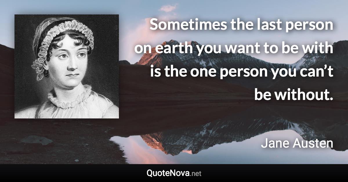 Sometimes the last person on earth you want to be with is the one person you can’t be without. - Jane Austen quote