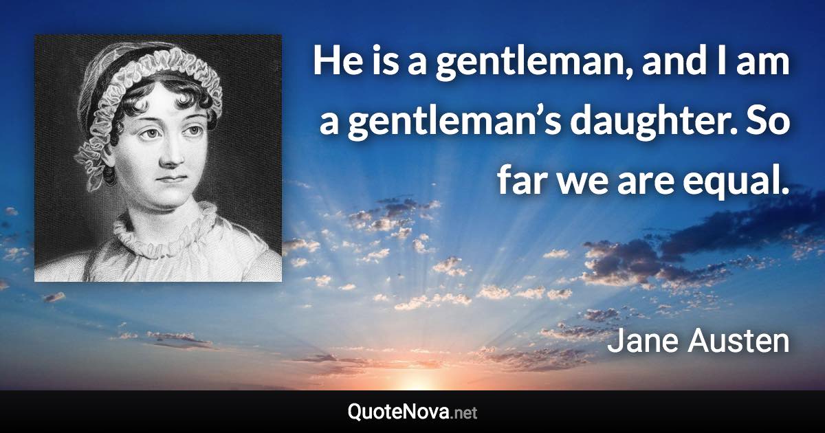 He is a gentleman, and I am a gentleman’s daughter. So far we are equal. - Jane Austen quote