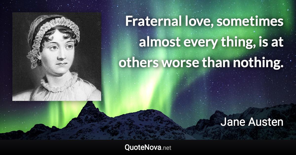 Fraternal love, sometimes almost every thing, is at others worse than nothing. - Jane Austen quote