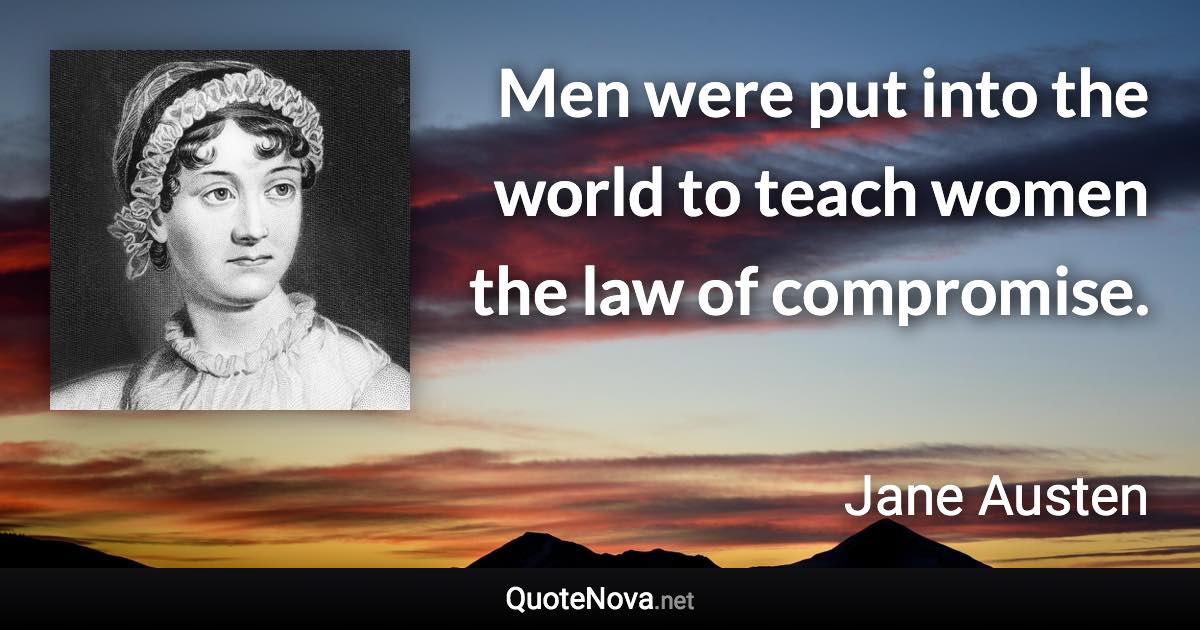 Men were put into the world to teach women the law of compromise. - Jane Austen quote