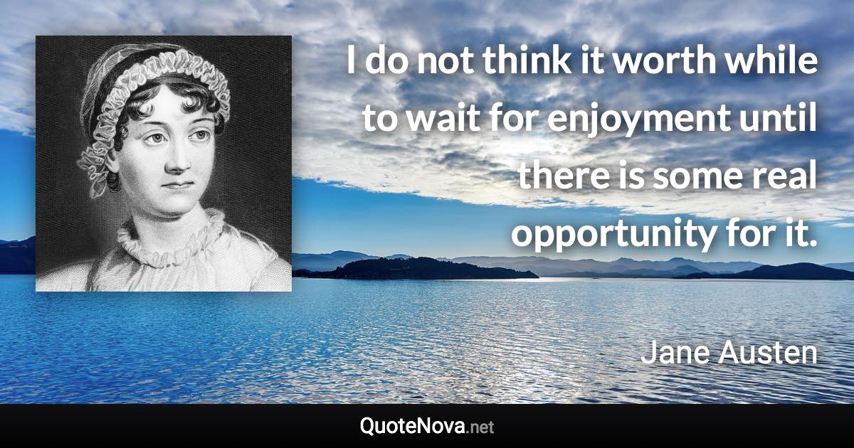 I do not think it worth while to wait for enjoyment until there is some real opportunity for it. - Jane Austen quote