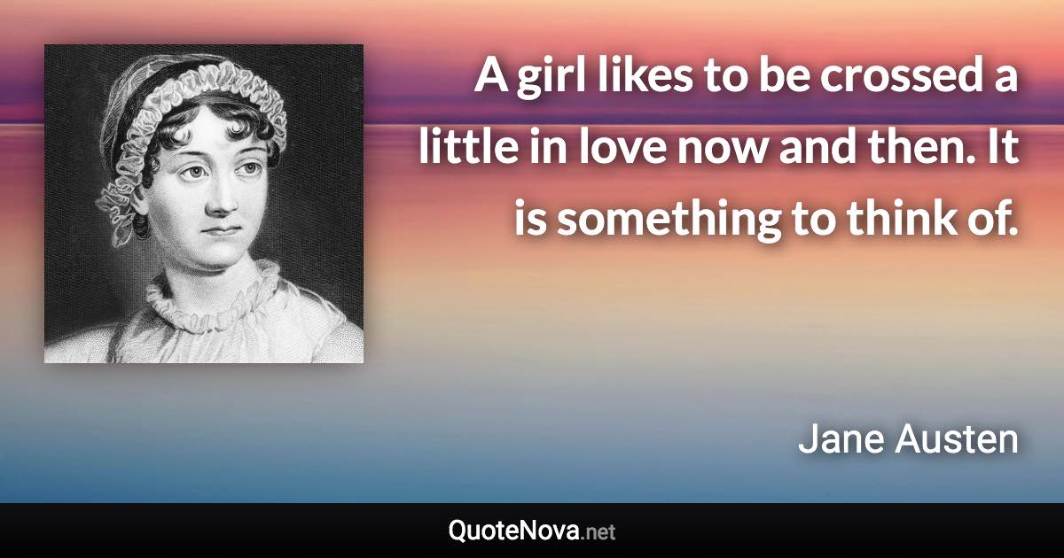 A girl likes to be crossed a little in love now and then. It is something to think of. - Jane Austen quote