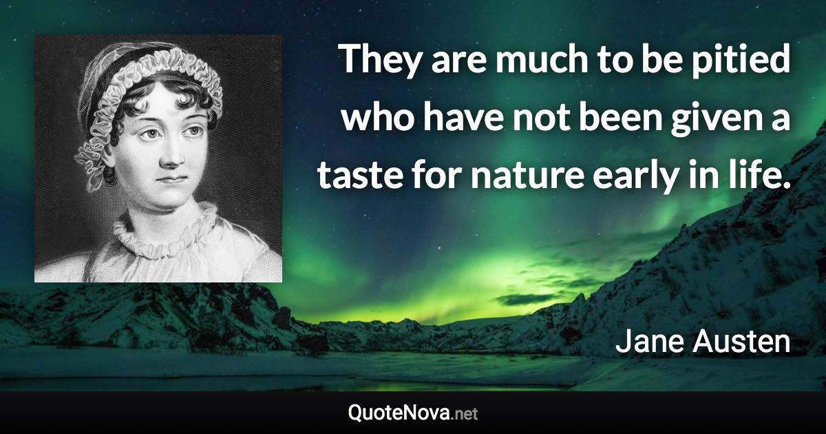 They are much to be pitied who have not been given a taste for nature early in life. - Jane Austen quote