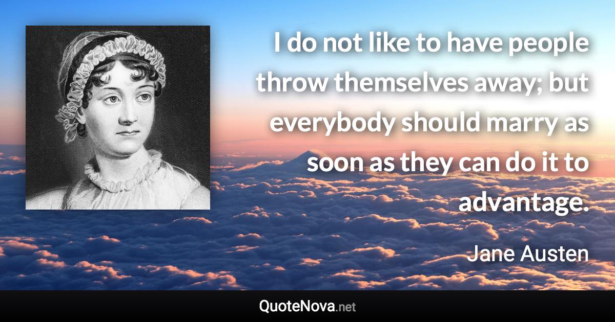 I do not like to have people throw themselves away; but everybody should marry as soon as they can do it to advantage. - Jane Austen quote