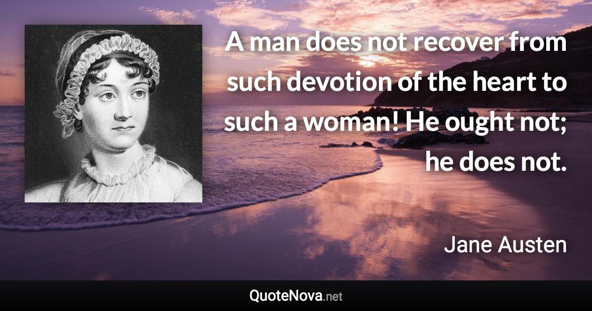 A man does not recover from such devotion of the heart to such a woman! He ought not; he does not. - Jane Austen quote