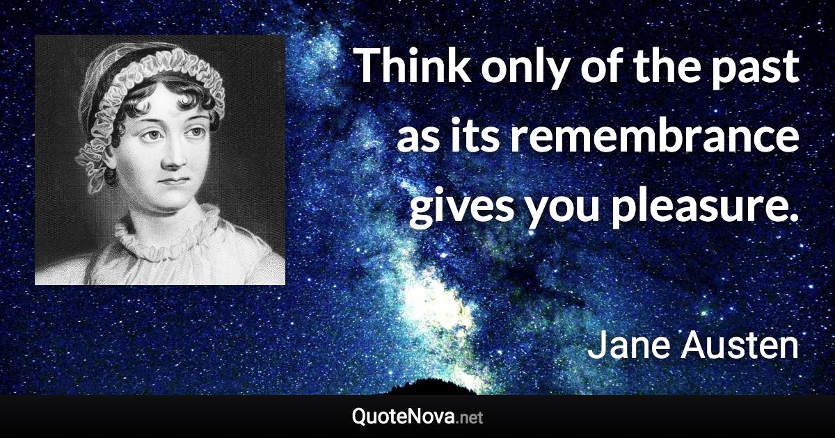 Think only of the past as its remembrance gives you pleasure. - Jane Austen quote