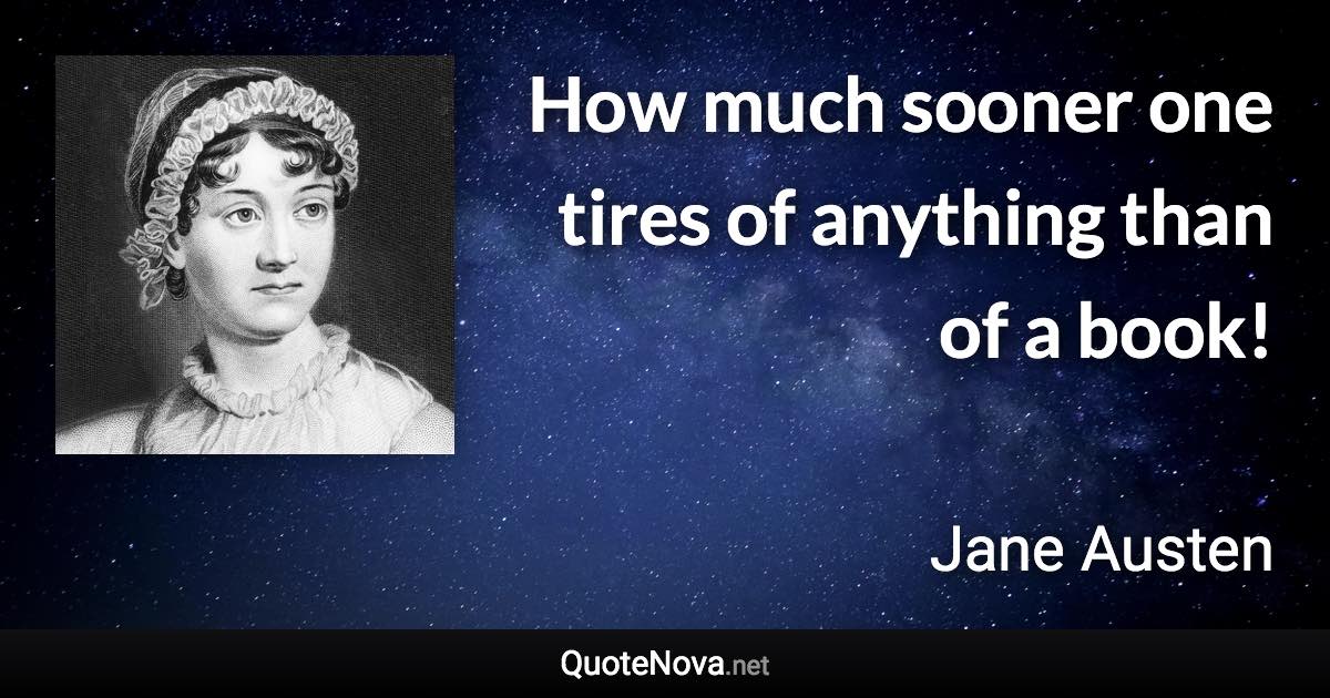 How much sooner one tires of anything than of a book! - Jane Austen quote