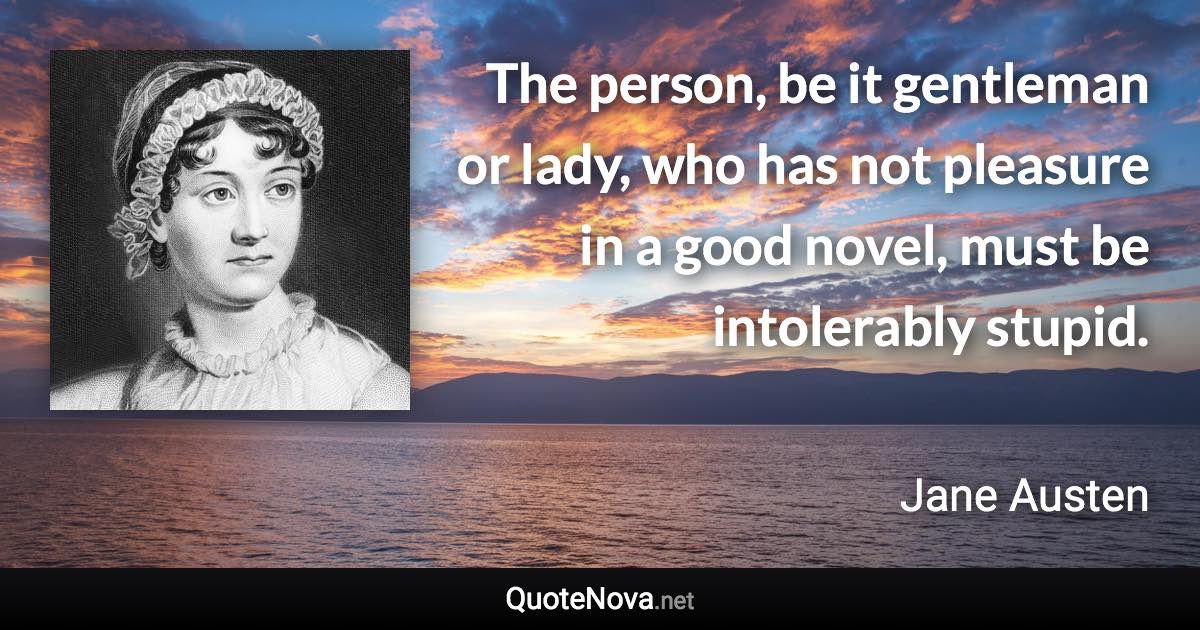 The person, be it gentleman or lady, who has not pleasure in a good novel, must be intolerably stupid. - Jane Austen quote