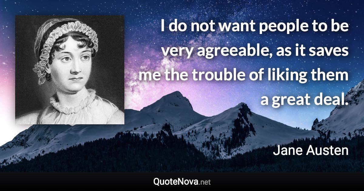 I do not want people to be very agreeable, as it saves me the trouble of liking them a great deal. - Jane Austen quote