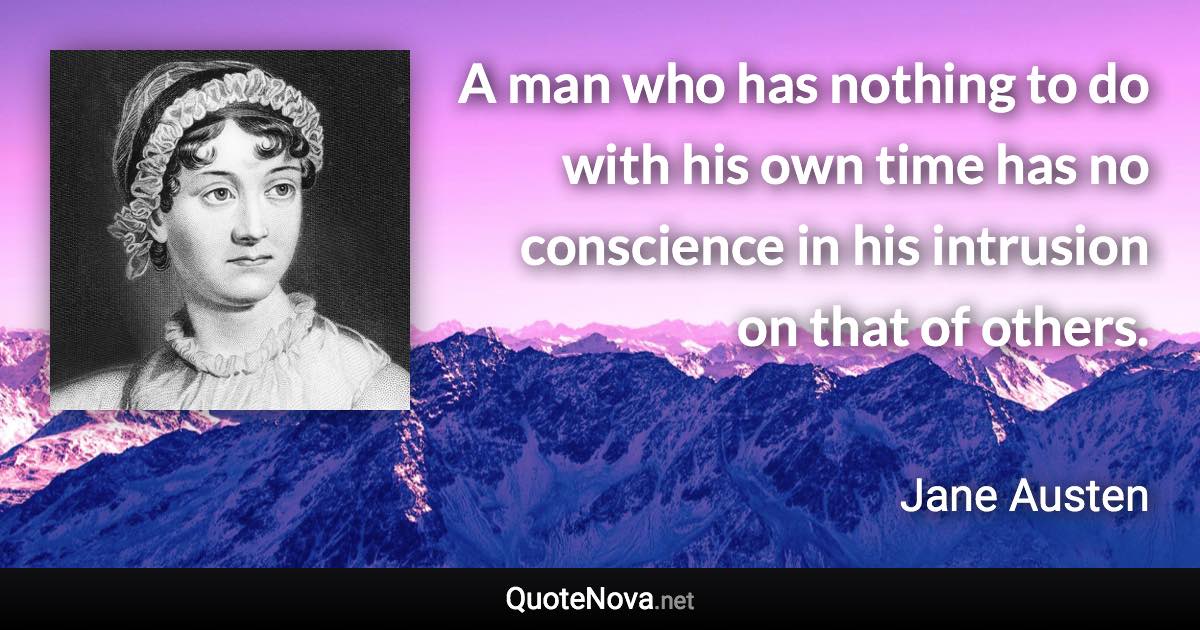 A man who has nothing to do with his own time has no conscience in his intrusion on that of others. - Jane Austen quote