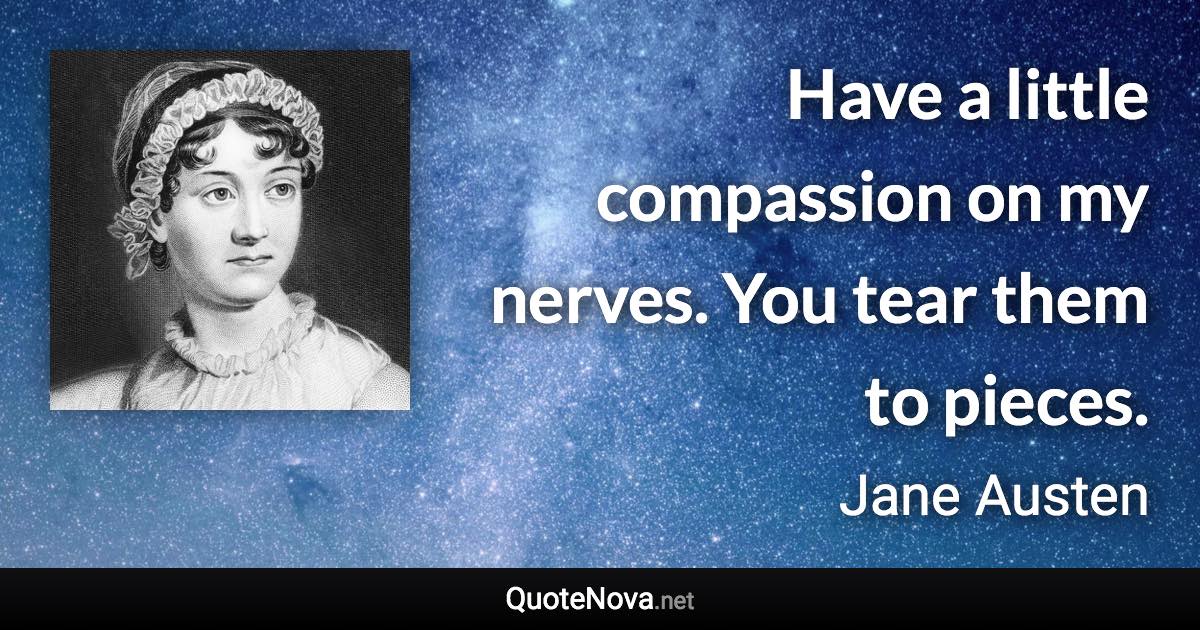 Have a little compassion on my nerves. You tear them to pieces. - Jane Austen quote