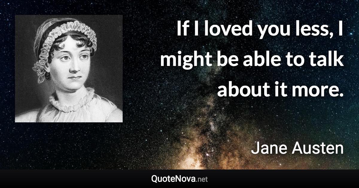 If I loved you less, I might be able to talk about it more. - Jane Austen quote