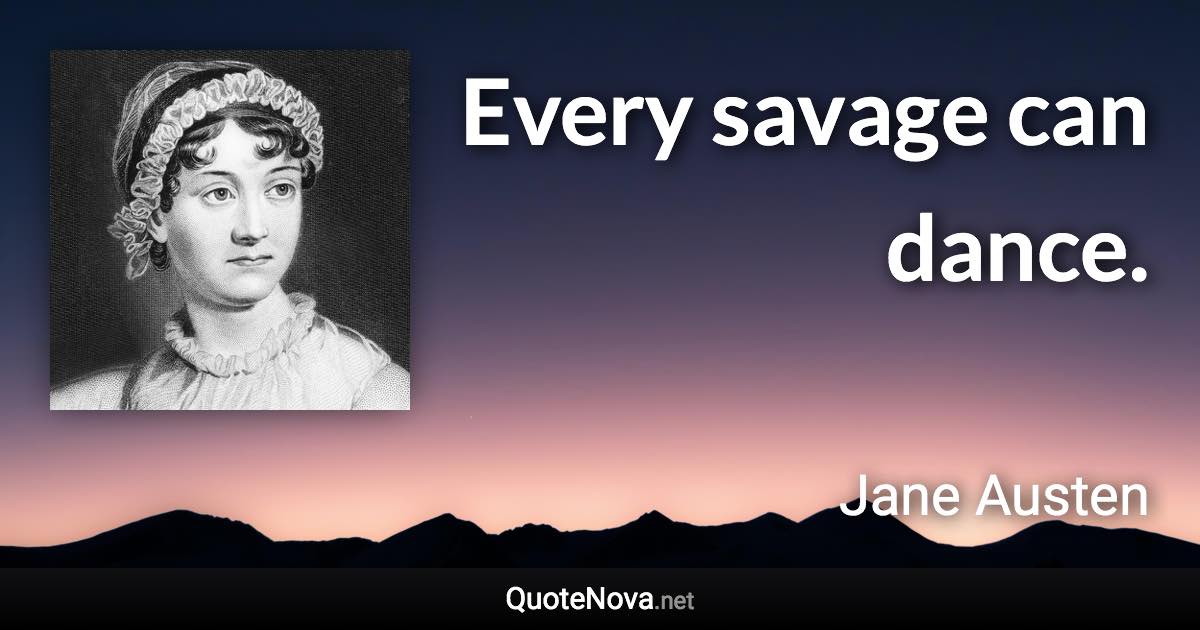 Every savage can dance. - Jane Austen quote