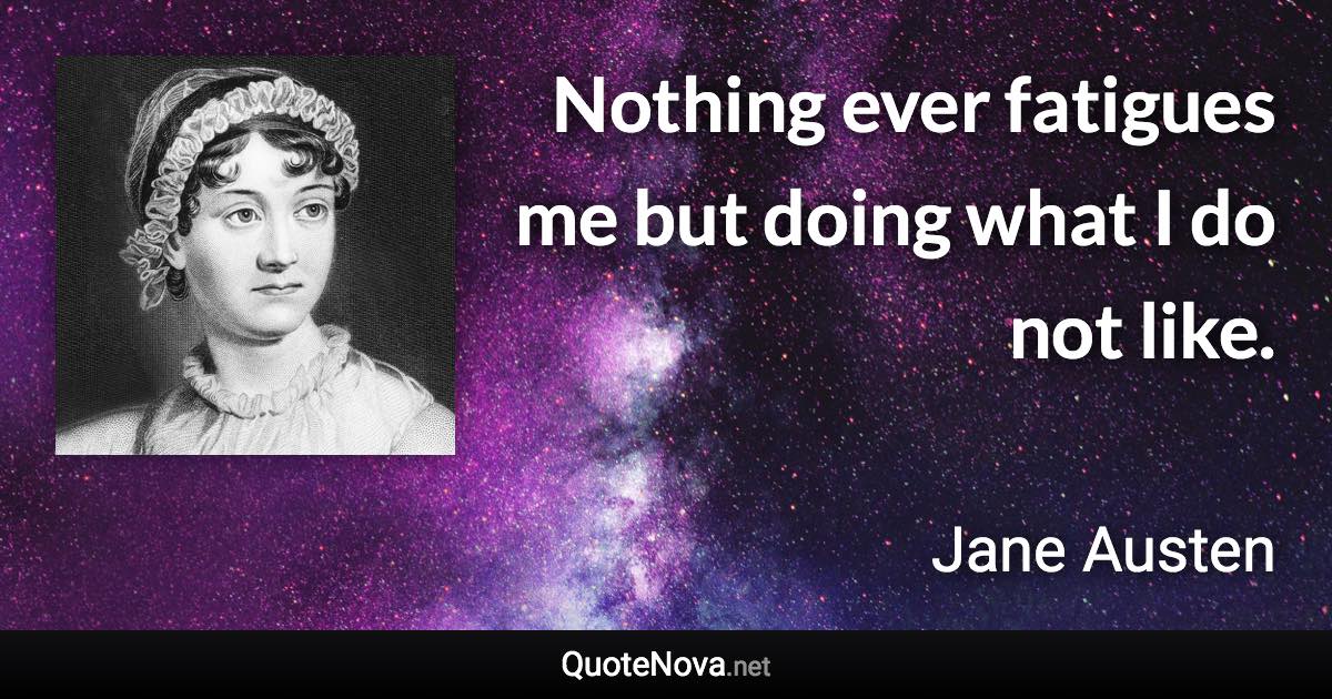 Nothing ever fatigues me but doing what I do not like. - Jane Austen quote