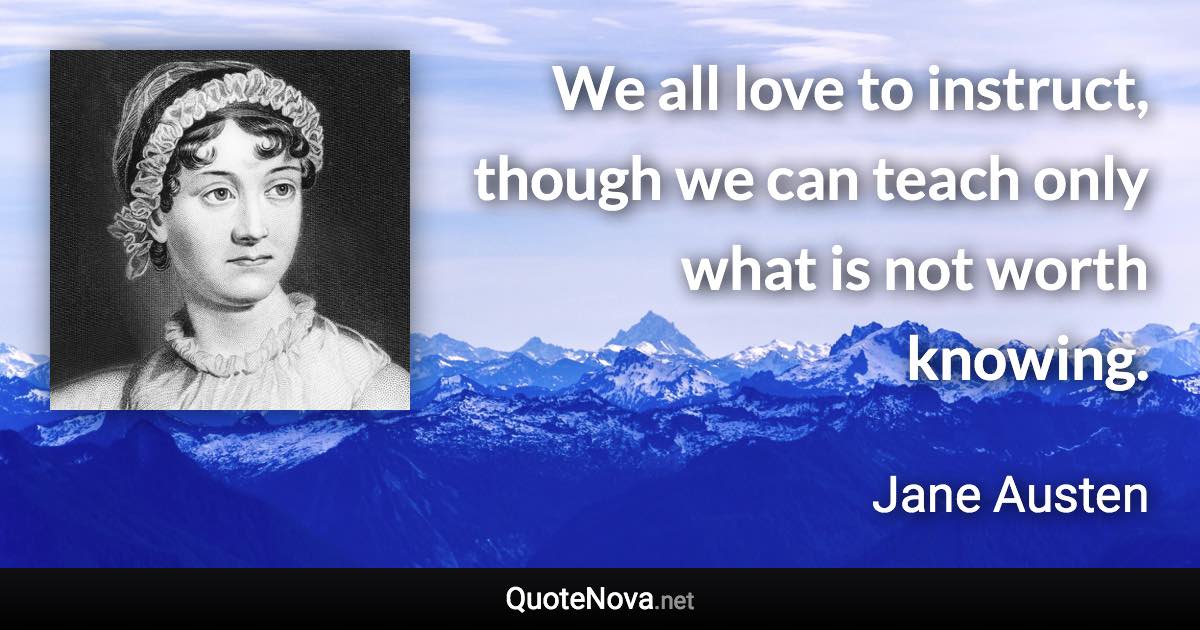 We all love to instruct, though we can teach only what is not worth knowing. - Jane Austen quote