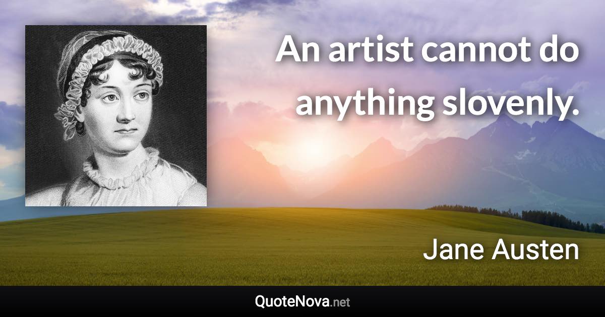 An artist cannot do anything slovenly. - Jane Austen quote