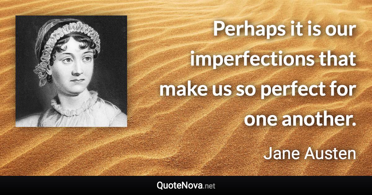 Perhaps it is our imperfections that make us so perfect for one another. - Jane Austen quote