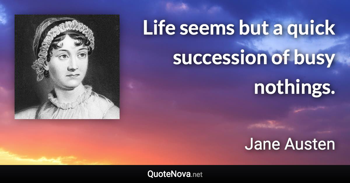 Life seems but a quick succession of busy nothings. - Jane Austen quote
