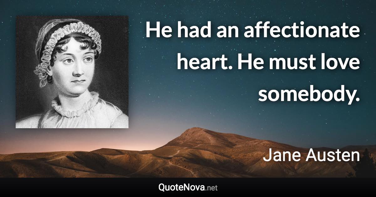 He had an affectionate heart. He must love somebody. - Jane Austen quote