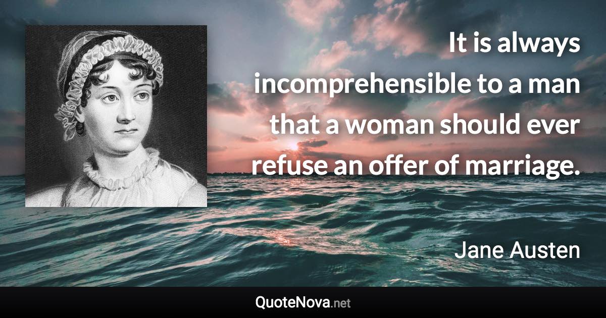 It is always incomprehensible to a man that a woman should ever refuse an offer of marriage. - Jane Austen quote