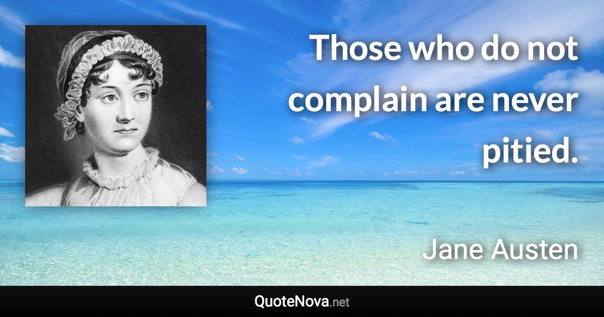 Those who do not complain are never pitied. - Jane Austen quote