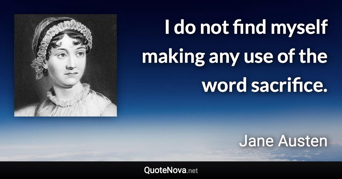 I do not find myself making any use of the word sacrifice. - Jane Austen quote