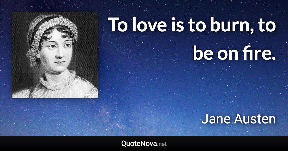 To love is to burn, to be on fire. - Jane Austen quote