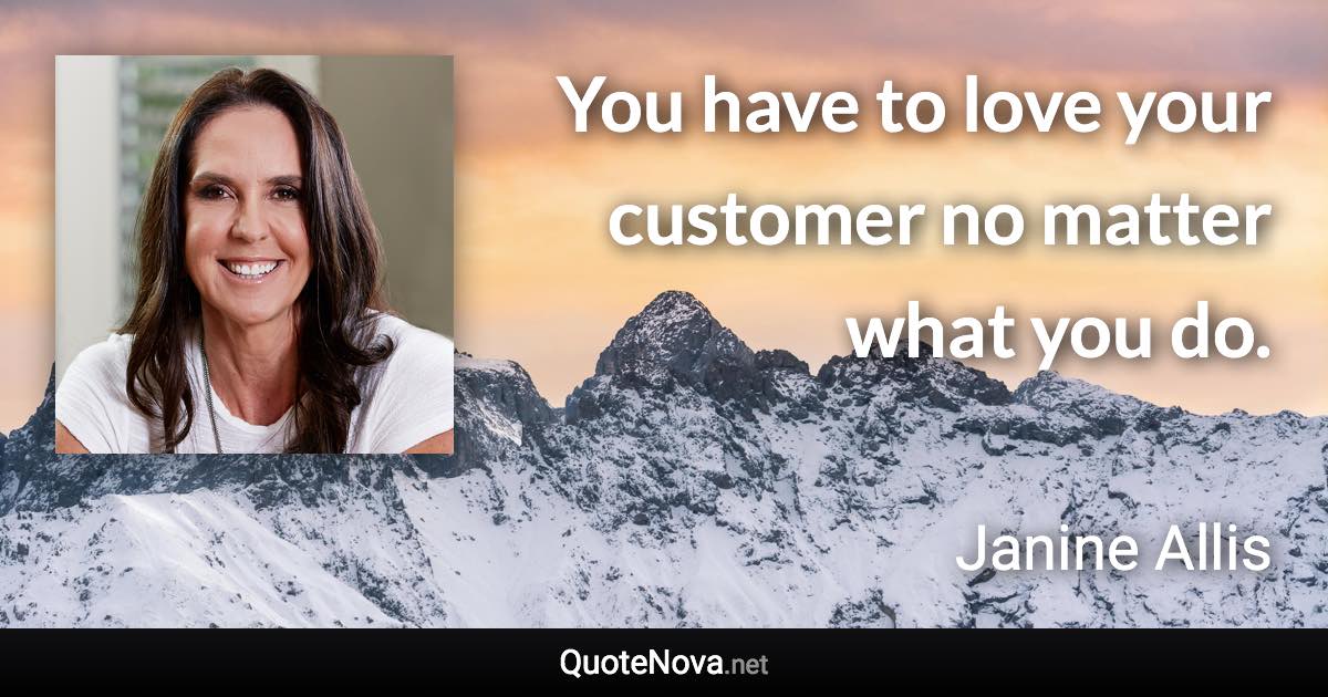 You have to love your customer no matter what you do. - Janine Allis quote