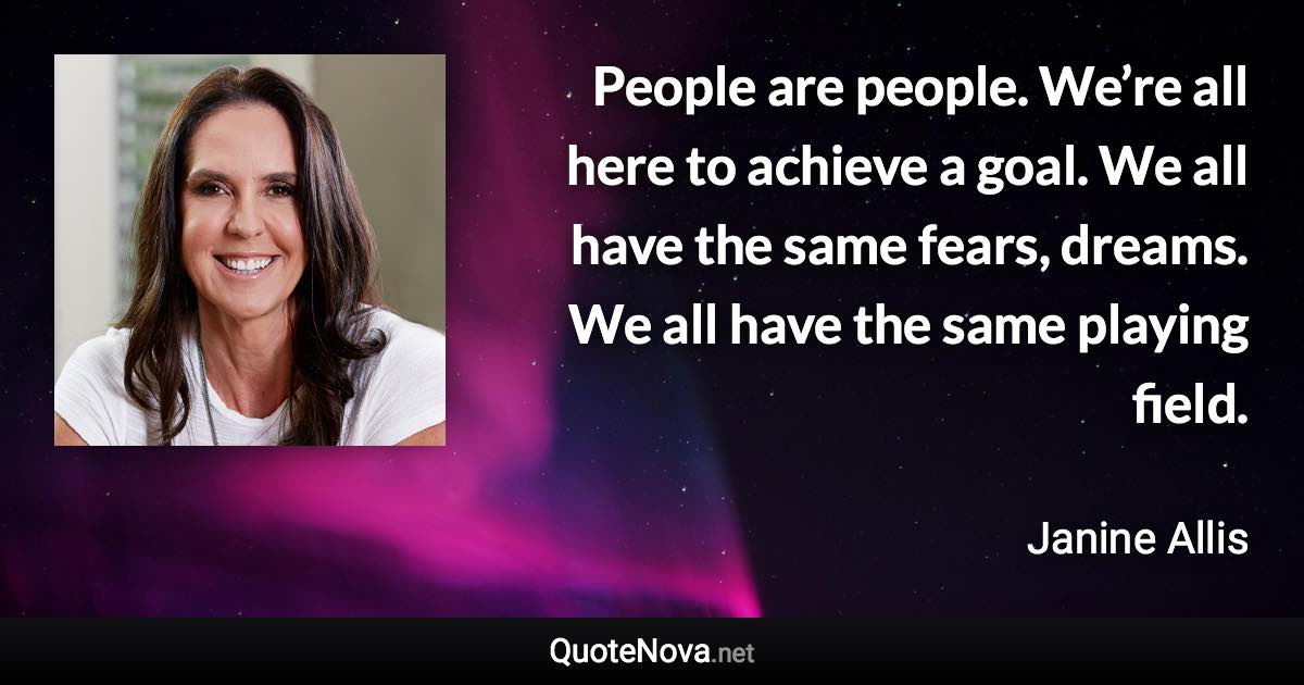 People are people. We’re all here to achieve a goal. We all have the same fears, dreams. We all have the same playing field. - Janine Allis quote