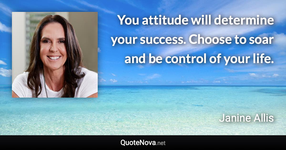 You attitude will determine your success. Choose to soar and be control of your life. - Janine Allis quote