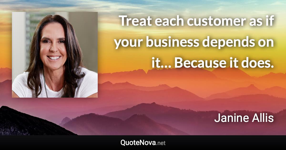 Treat each customer as if your business depends on it… Because it does. - Janine Allis quote