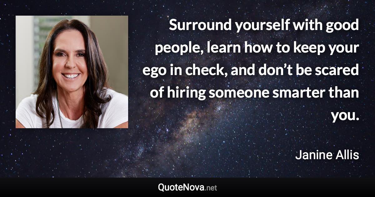 Surround yourself with good people, learn how to keep your ego in check, and don’t be scared of hiring someone smarter than you. - Janine Allis quote