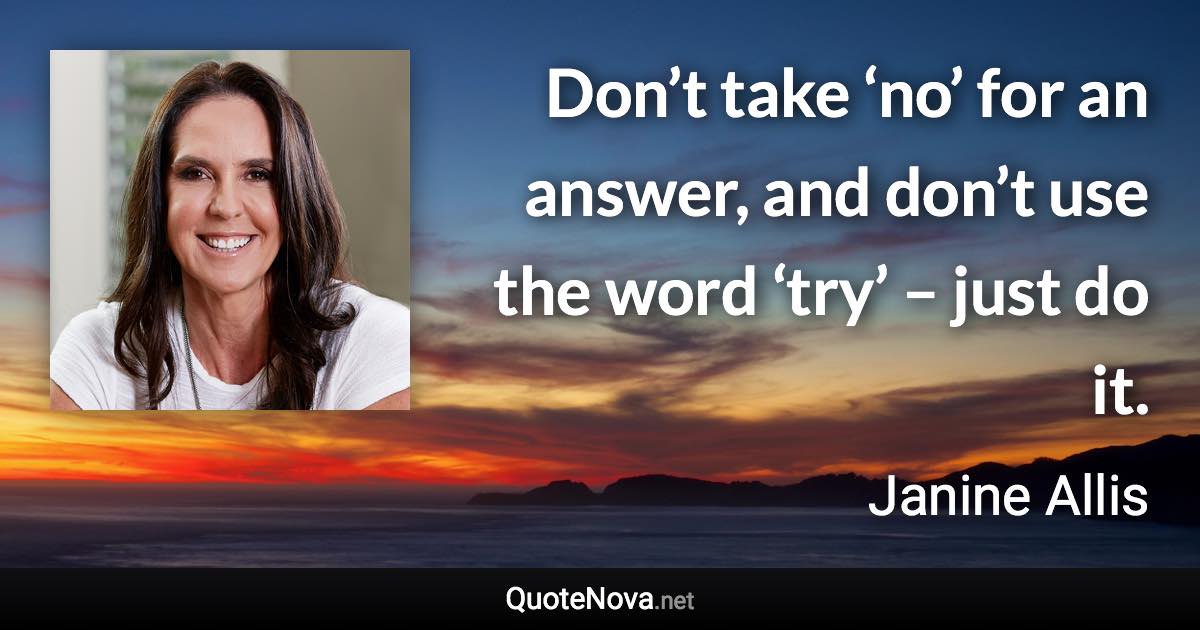 Don’t take ‘no’ for an answer, and don’t use the word ‘try’ – just do it. - Janine Allis quote