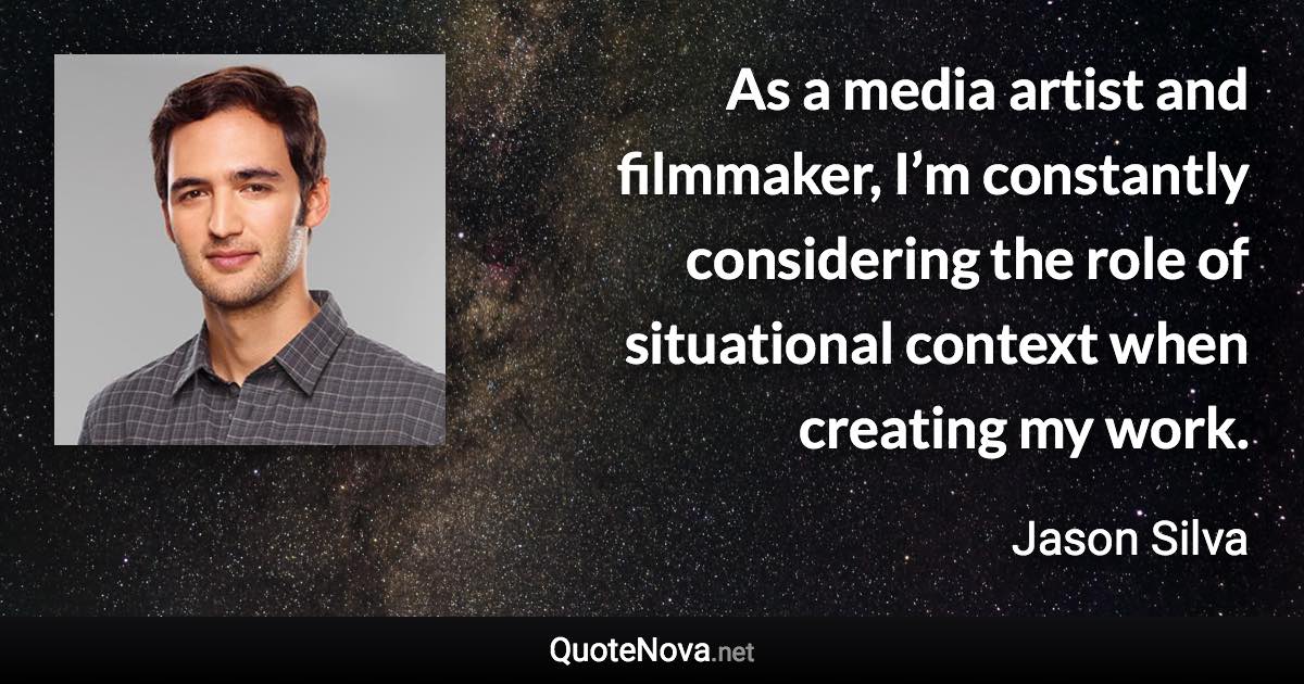 As a media artist and filmmaker, I’m constantly considering the role of situational context when creating my work. - Jason Silva quote