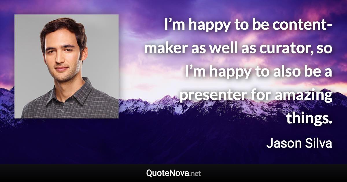 I’m happy to be content-maker as well as curator, so I’m happy to also be a presenter for amazing things. - Jason Silva quote