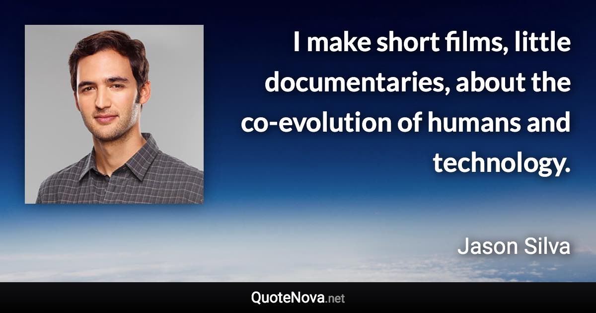 I make short films, little documentaries, about the co-evolution of humans and technology. - Jason Silva quote
